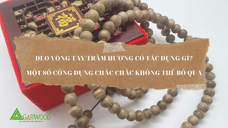 Đeo vòng tay trầm hương có tác dụng gì? Một số công dụng bạn chắc chắn không thể bỏ qua
