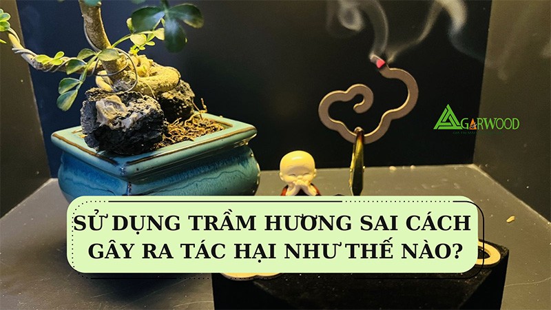 Sử dụng trầm hương sai cách gây ra tác hại như thế nào?