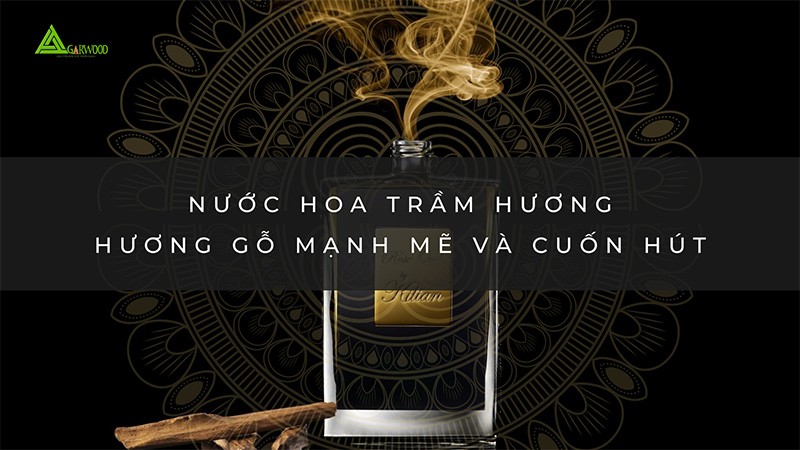 Nước hoa trầm hương - hương gỗ mạnh mẽ và cuốn hút