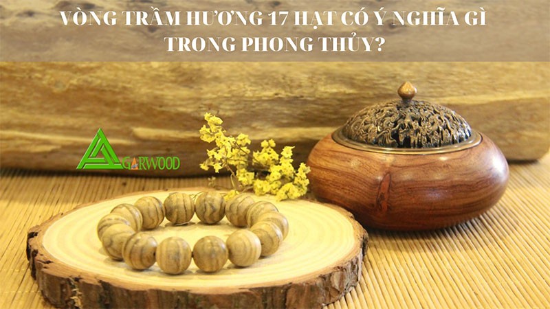 Vòng trầm hương 17 hạt có ý nghĩa thế nào trong phong thủy